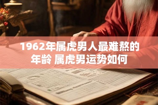 1962年属虎男人最难熬的年龄 属虎男运势如何