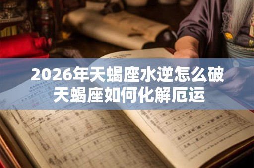 2026年天蝎座水逆怎么破 天蝎座如何化解厄运