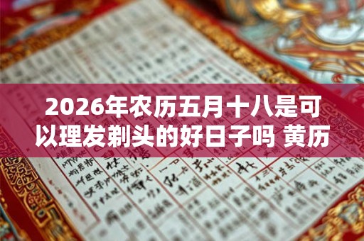 2026年农历五月十八是可以理发剃头的好日子吗 黄历宜忌查询 2026年农历五月十八是可以理发剃头的好日子吗 黄历宜忌查询