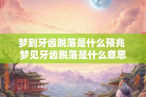 梦到牙齿脱落是什么预兆 梦见牙齿脱落是什么意思