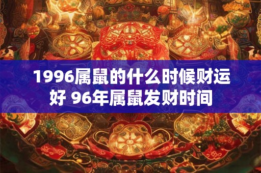 1996属鼠的什么时候财运好 96年属鼠发财时间 1996属鼠的什么时候财运好 96年属鼠发财时间