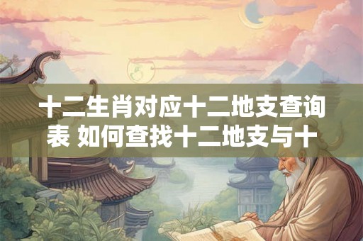 十二生肖对应十二地支查询表 如何查找十二地支与十二生肖的对应关系 十二生肖对应十二地支查询表 如何查找十二地支与十二生肖的对应关系