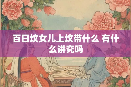 百日坟女儿上坟带什么 有什么讲究吗 百日坟女儿上坟带什么 有什么讲究吗