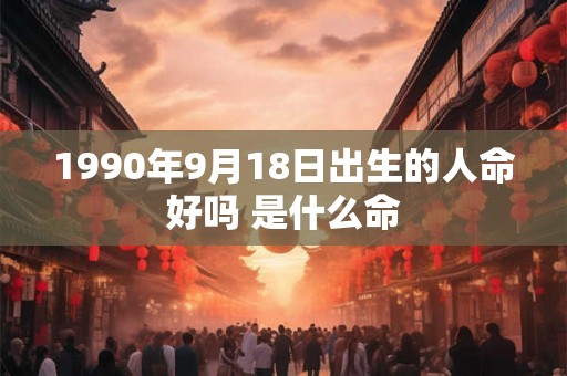 1990年9月18日出生的人命好吗 是什么命