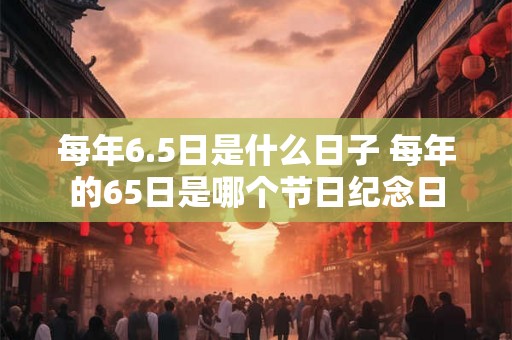 每年6.5日是什么日子 每年的65日是哪个节日纪念日