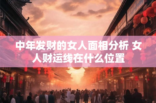 中年发财的女人面相分析 女人财运线在什么位置