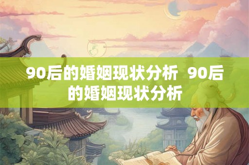 90后的婚姻现状分析  90后的婚姻现状分析