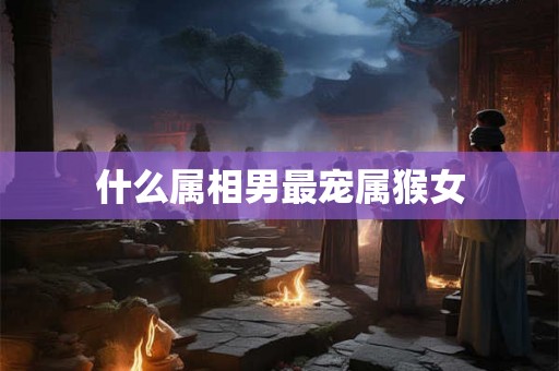什么属相男最宠属猴女