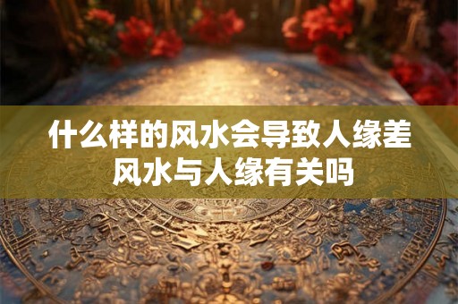 什么样的风水会导致人缘差 风水与人缘有关吗