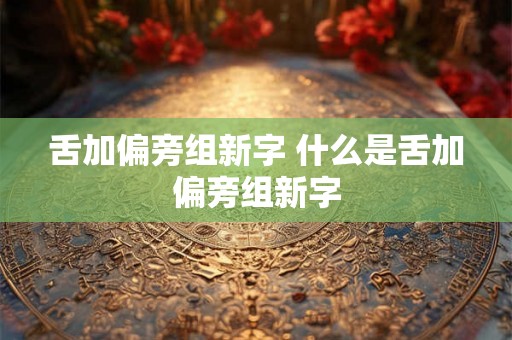舌加偏旁组新字 什么是舌加偏旁组新字