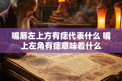 嘴唇左上方有痣代表什么 嘴上左角有痣意味着什么