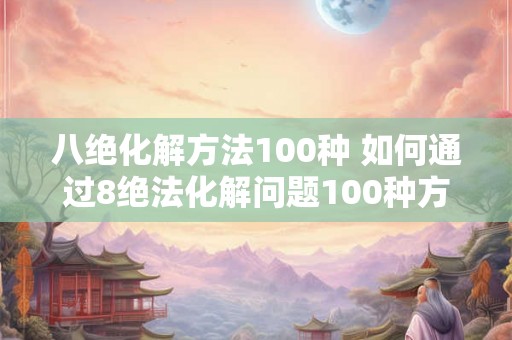 八绝化解方法100种 如何通过8绝法化解问题100种方法