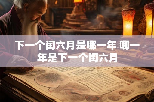 下一个闰六月是哪一年 哪一年是下一个闰六月 下一个闰六月是哪一年 哪一年是下一个闰六月
