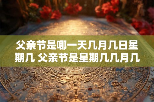 父亲节是哪一天几月几日星期几 父亲节是星期几几月几日是父亲节