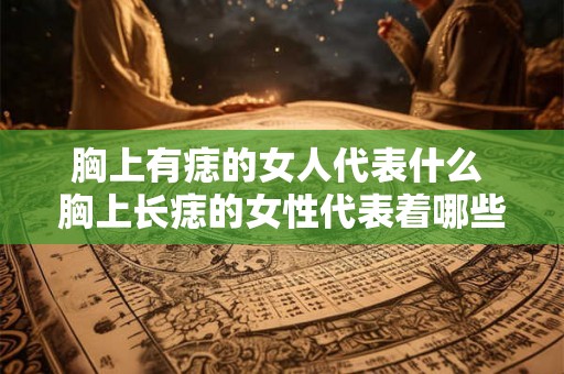 胸上有痣的女人代表什么 胸上长痣的女性代表着哪些含义