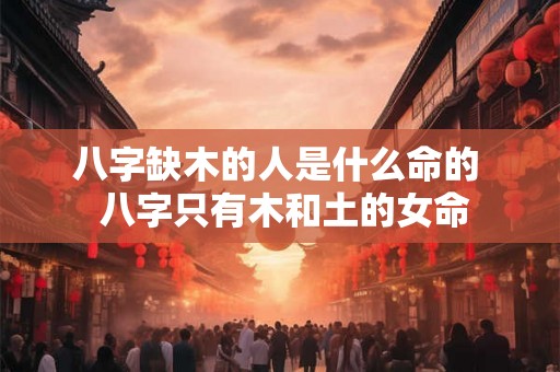八字缺木的人是什么命的  八字只有木和土的女命