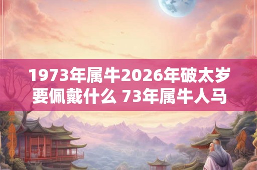 1973年属牛2026年破太岁要佩戴什么 73年属牛人马年犯太岁怎么化解
