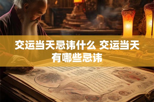 交运当天忌讳什么 交运当天有哪些忌讳
