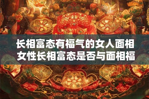 长相富态有福气的女人面相 女性长相富态是否与面相福气有关