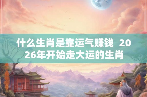 什么生肖是靠运气赚钱 2026年开始走大运的生肖 什么生肖是靠运气赚钱 2026年开始走大运的生肖