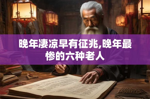 晚年凄凉早有征兆,晚年最惨的六种老人