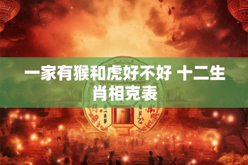 一家有猴和虎好不好 十二生肖相克表