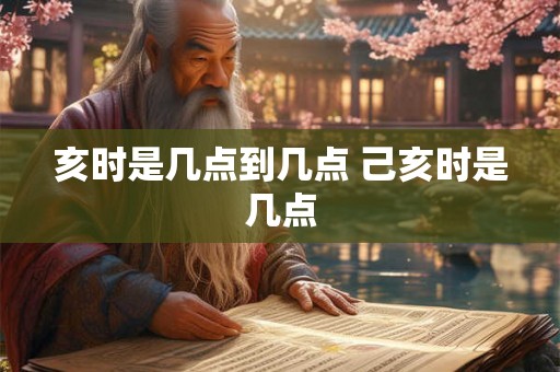 亥时是几点到几点 己亥时是几点 亥时是几点到几点 己亥时是几点