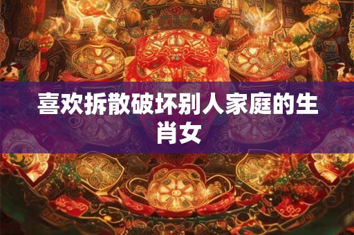 喜欢拆散破坏别人家庭的生肖女