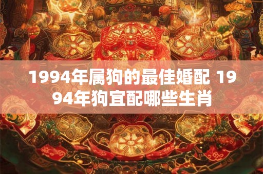 1994年属狗的最佳婚配 1994年狗宜配哪些生肖