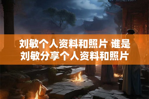刘敏个人资料和照片 谁是刘敏分享个人资料和照片