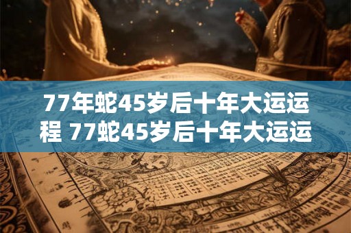 77年蛇45岁后十年大运运程 77蛇45岁后十年大运运程如何 77年蛇45岁后十年大运运程 77蛇45岁后十年大运运程如何