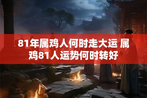 81年属鸡人何时走大运 属鸡81人运势何时转好