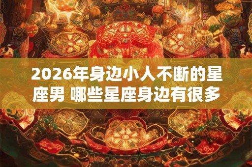 2026年身边小人不断的星座男 哪些星座身边有很多小人