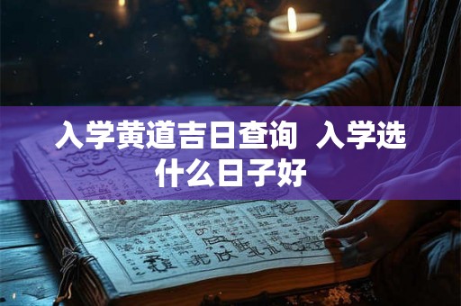入学黄道吉日查询 入学选什么日子好 入学黄道吉日查询 入学选什么日子好