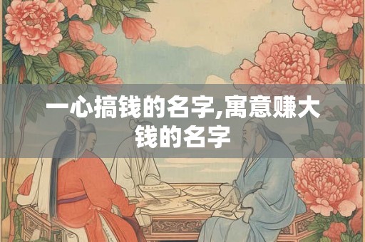 一心搞钱的名字,寓意赚大钱的名字