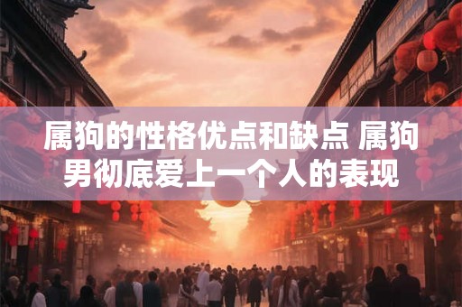 属狗的性格优点和缺点 属狗男彻底爱上一个人的表现 属狗的性格优点和缺点 属狗男彻底爱上一个人的表现