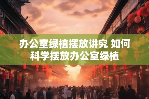 办公室绿植摆放讲究 如何科学摆放办公室绿植