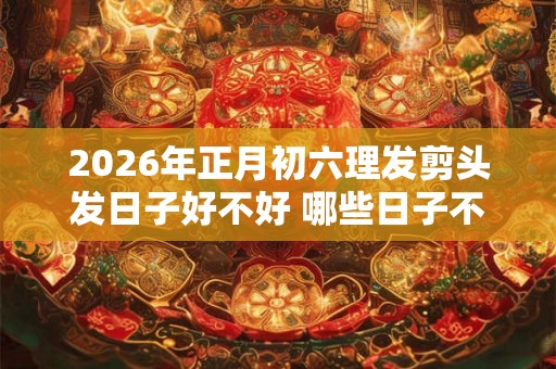 2026年正月初六理发剪头发日子好不好 哪些日子不能理发