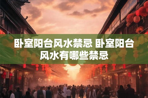卧室阳台风水禁忌 卧室阳台风水有哪些禁忌