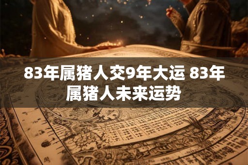 83年属猪人交9年大运 83年属猪人未来运势