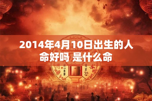 2014年4月10日出生的人命好吗 是什么命