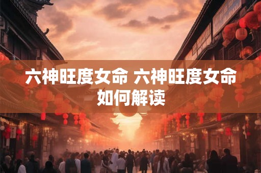 六神旺度女命 六神旺度女命如何解读