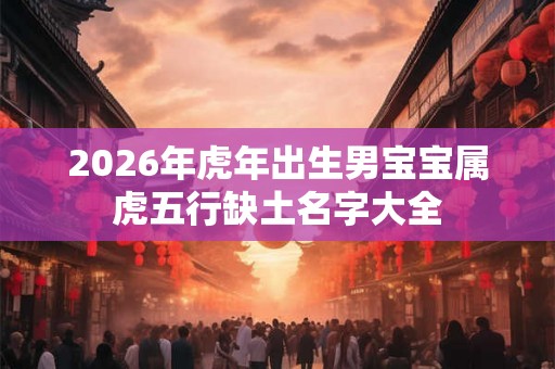 2026年虎年出生男宝宝属虎五行缺土名字大全