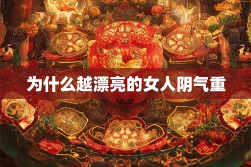 为什么越漂亮的女人阴气重 为什么越漂亮的女人阴气重