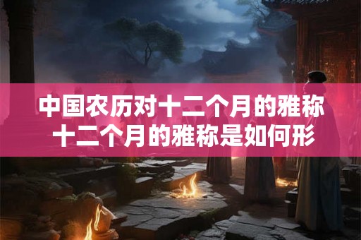中国农历对十二个月的雅称 十二个月的雅称是如何形成的关于中国农历月份命名的探究