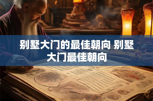 别墅大门的最佳朝向 别墅大门最佳朝向