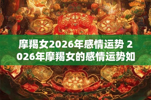 摩羯女2026年感情运势 2026年摩羯女的感情运势如何
