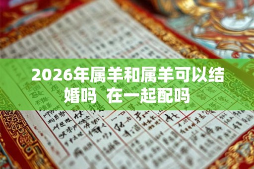 2026年属羊和属羊可以结婚吗  在一起配吗