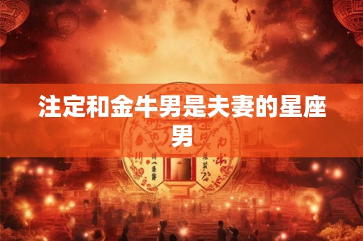 注定和金牛男是夫妻的星座男 注定和金牛男是夫妻的星座男