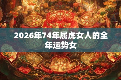 2026年74年属虎女人的全年运势女 2026年74年属虎女人的全年运势女